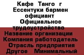 Кафе "Танго" г. Ессентуки бармен-официант. Официальное трудоустройство › Название организации ­ Компания-работодатель › Отрасль предприятия ­ Другое › Минимальный оклад ­ 18 000 - Все города Работа » Вакансии   . Мордовия респ.